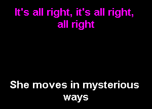 It's all right, it's all right,
all right

She moves in mysterious
ways