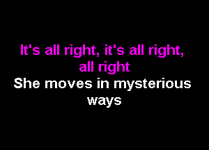 It's all right, it's all right,
all right

She moves in mysterious
ways