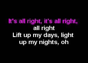 It's all right, it's all right,
all right

Lift up my days, light
up my nights, oh