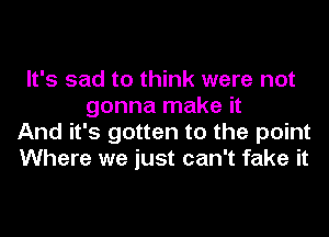 It's sad to think were not
gonna make it
And it's gotten to the point
Where we just can't fake it