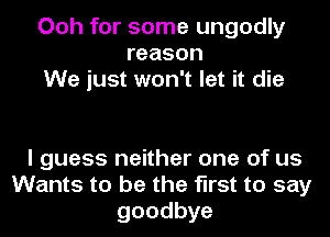 Ooh for some ungodly
reason
We just won't let it die

I guess neither one of us
Wants to be the first to say
goodbye