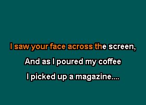 lsaw your face across the screen,

And as I poured my coffee

I picked up a magazine....