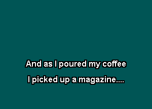 And as I poured my coffee

I picked up a magazine....