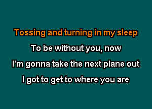 Tossing and turning in my sleep

To be without you, now

I'm gonna take the next plane out

I got to get to where you are