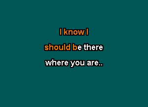 I knowl
should be there

where you are..