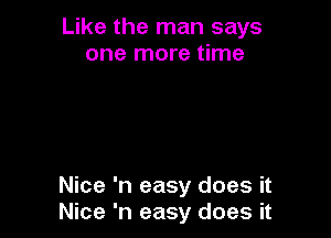 Like the man says
one more time

Nice 'n easy does it
Nice 'n easy does it