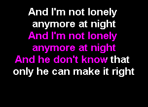 And I

And I'm not lonely
anymore at night

And he don't know that
only he can make it right