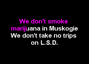 We don't smoke
marijuana in Muskogie

We don't take no trips
on L.S.D.