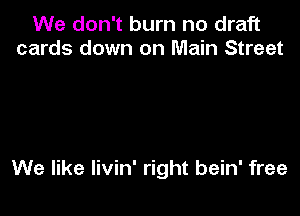 We don't burn no draft
cards down on Main Street

We like livin' right bein' free