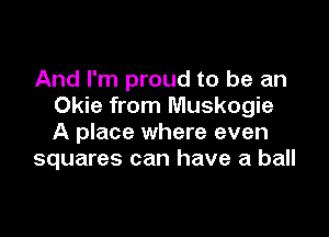 And I'm proud to be an
Okie from Muskogie

A place where even
squares can have a ball
