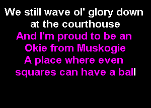 We still wave ol' glory down
at the courthouse
And I'm proud to be an
Okie from Muskogie
A place where even
squares can have a ball