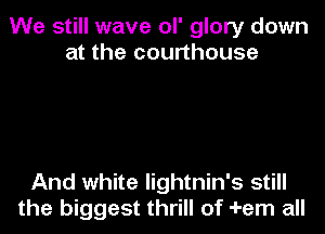 We still wave ol' glory down
at the courthouse

And white lightnin's still
the biggest thrill of -I-em all