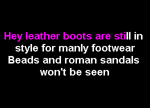 Hey leather boots are still in
style for manly footwear
Beads and roman sandals
won't be seen
