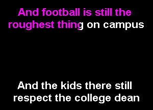 And football is still the
roughest thing on campus

And the kids there still
respect the college dean
