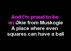 And I'm proud to be
an Okie from Muskogie

A place where even
squares can have a ball