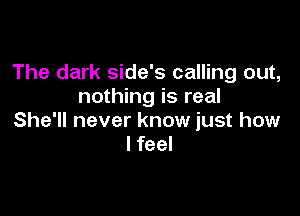 The dark side's calling out,
nothing is real

She'll never know just how
I feel