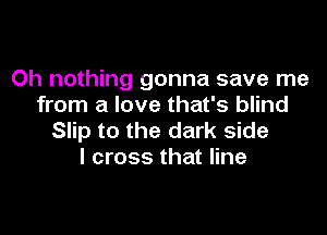 Oh nothing gonna save me
from a love that's blind

Slip to the dark side
I cross that line