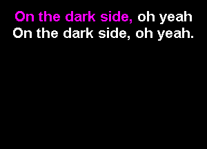 On the dark side, oh yeah
0n the dark side, oh yeah.