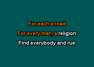 For each a road

For every man, a religion

Find everybody and rue