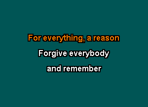 For everything, a reason

Forgive everybody

and remember