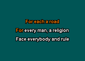 For each a road

For every man, a religion

Face everybody and rule