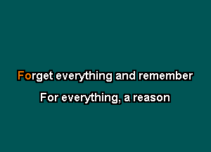 Forget everything and remember

For everything, a reason