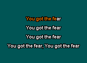 You got the fear
You got the fear
You got the fear

You got the fear, You got the fear