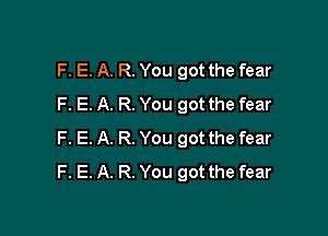 F. E. A. R. You got the fear
F. E. A. R. You got the fear

F. E. A. R. You got the fear
F. E. A. R. You got the fear