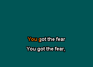 You got the fear

You got the fear,