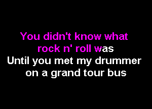 You didn't know what
rock n' roll was

Until you met my drummer
on a grand tour bus