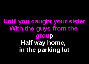 Until you caught your sister
With the guys from the

group
Half way home,

in the parking lot