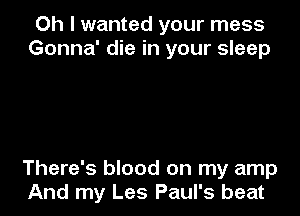 Oh I wanted your mess
Gonna' die in your sleep

There's blood on my amp
And my Les Paul's beat