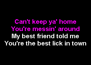 Can't keep ya' home
You're messin' around

My best friend told me
You're the best lick in town