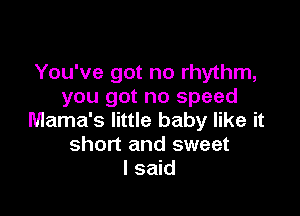 You've got no rhythm,
you got no speed

Mama's little baby like it
short and sweet
I said