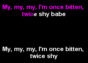 My, my, my, I'm once bitten,
twice shy babe

My, my, my, I'm once bitten,
twice shy