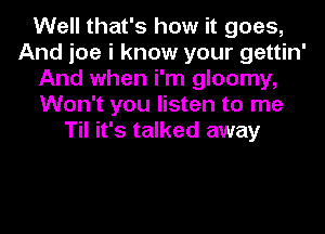 Well that's how it goes,
And joe i know your gettin'
And when i'm gloomy,
Won't you listen to me
Til it's talked away