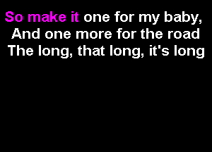 So make it one for my baby,
And one more for the road
The long, that long, it's long