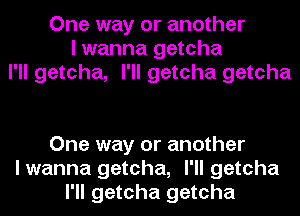 One way or another
I wanna getcha
I'll getcha, I'll getcha getcha

One way or another
I wanna getcha, I'll getcha
I'll getcha getcha