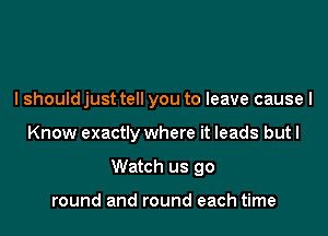 lshould just tell you to leave causel

Know exactly where it leads but I

Watch us go

round and round each time