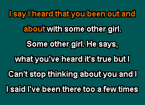 I say I heard that you been out and
about with some other girl.
Some other girl. He says,
what you've heard it's true but I
Can't stop thinking about you and I

I said I've been there too a few times