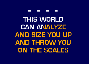 THIS WORLD
CAN ANALYZE
AND SIZE YOU UP
AND THROW YOU

ON THE SCALES l
