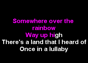 Somewhere over the
rainbow

Way up high
There's a land that I heard of
Once in a lullaby