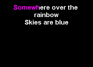 Somewhere over the
rainbow
Skies are blue