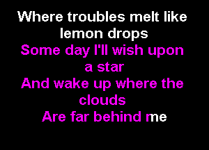 Where troubles melt like
lemon drops
Some day I'll wish upon
a star
And wake up where the
clouds
Are far behind me