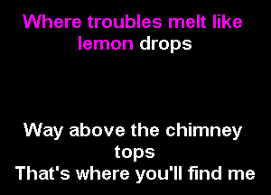 Where troubles melt like
lemon drops

Way above the chimney
tops
That's where you'll fund me