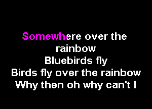 Somewhere over the
rainbow

Bluebirds fly

Birds fly over the rainbow
Why then oh why can't I