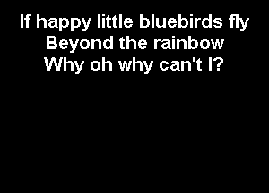 If happy little bluebirds fly
Beyond the rainbow
Why oh why can't I?