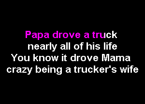 Papa drove a truck
nearly all of his life
You know it drove Mama
crazy being a trucker's wife