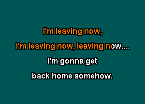 I'm leaving now,

I'm leaving now, leaving now....

I'm gonna get

back home somehow.