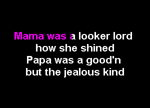 Mama was a locker lord
how she shined

Papa was a good'n
but the jealous kind